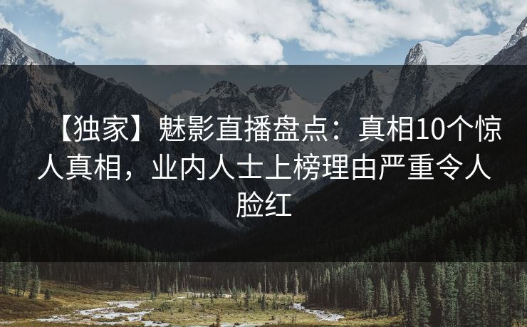 【独家】魅影直播盘点：真相10个惊人真相，业内人士上榜理由严重令人脸红