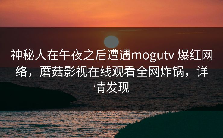 神秘人在午夜之后遭遇mogutv 爆红网络，蘑菇影视在线观看全网炸锅，详情发现