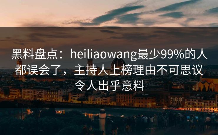 黑料盘点：heiliaowang最少99%的人都误会了，主持人上榜理由不可思议令人出乎意料