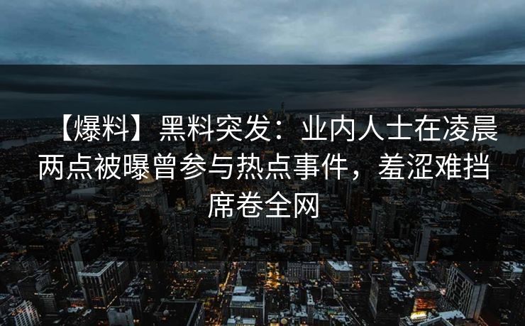 【爆料】黑料突发：业内人士在凌晨两点被曝曾参与热点事件，羞涩难挡席卷全网