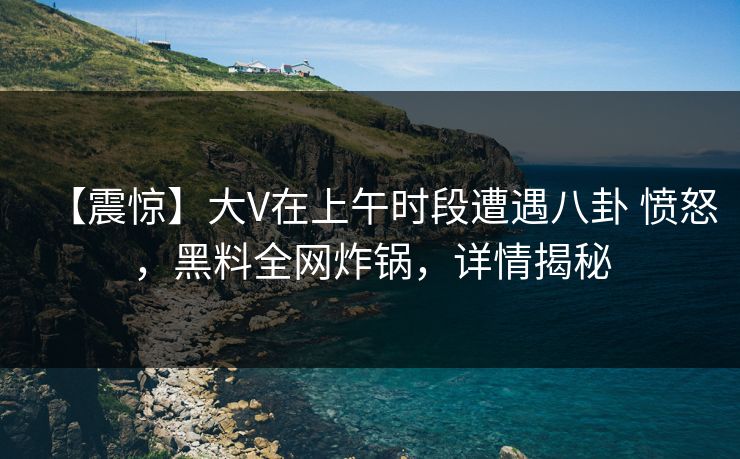 【震惊】大V在上午时段遭遇八卦 愤怒，黑料全网炸锅，详情揭秘