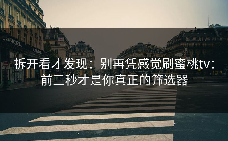 拆开看才发现：别再凭感觉刷蜜桃tv：前三秒才是你真正的筛选器