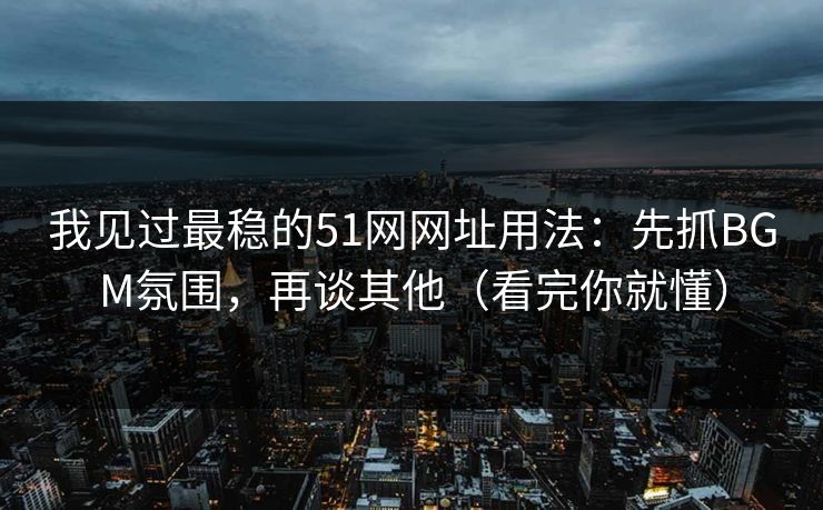 我见过最稳的51网网址用法：先抓BGM氛围，再谈其他（看完你就懂）