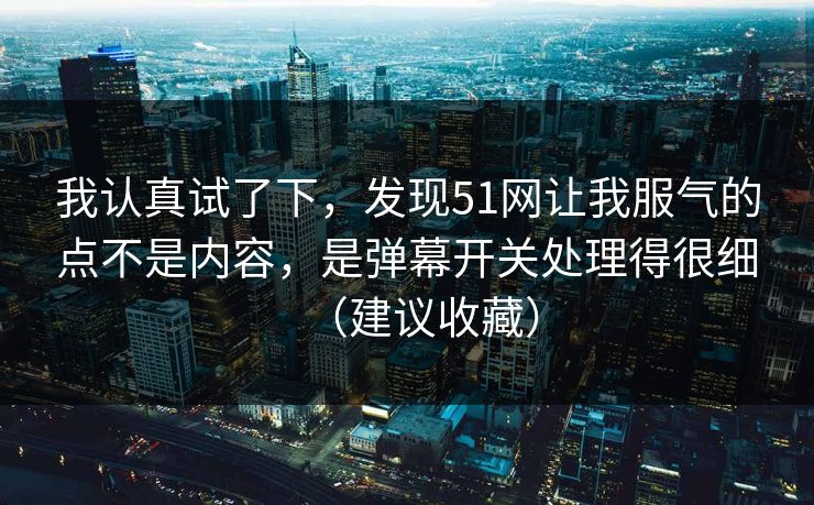 我认真试了下，发现51网让我服气的点不是内容，是弹幕开关处理得很细（建议收藏）