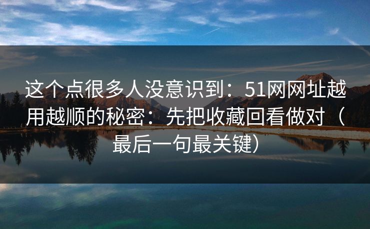 这个点很多人没意识到：51网网址越用越顺的秘密：先把收藏回看做对（最后一句最关键）