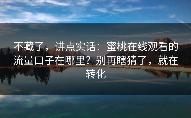 不藏了，讲点实话：蜜桃在线观看的流量口子在哪里？别再瞎猜了，就在转化
