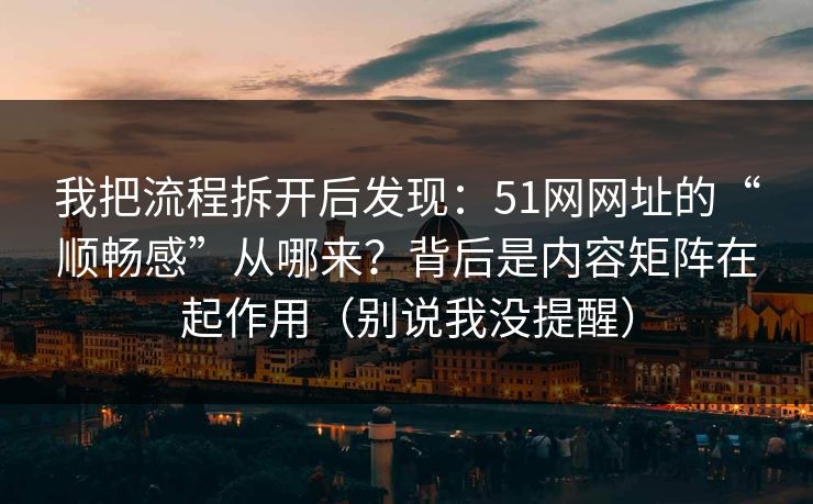 我把流程拆开后发现：51网网址的“顺畅感”从哪来？背后是内容矩阵在起作用（别说我没提醒）