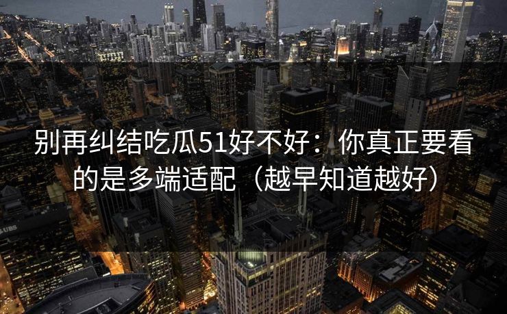 别再纠结吃瓜51好不好：你真正要看的是多端适配（越早知道越好）