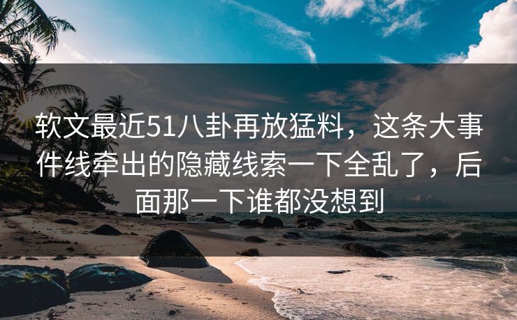 软文最近51八卦再放猛料,这条大事件线牵出的隐藏线索一下全乱了,后面那一下谁都没想到 软文最近51八卦再放猛料,这条大事件线牵出的隐藏线索一下全乱了,后面那一下谁都没想到