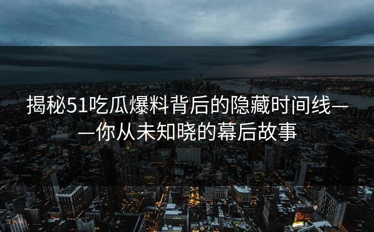 揭秘51吃瓜爆料背后的隐藏时间线——你从未知晓的幕后故事